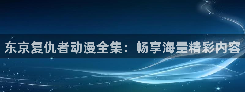 风车动漫官网樱花官网：东京复仇者动漫全集：畅享海量精彩内容