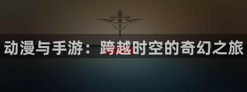 风车动漫(p)_专：动漫与手游：跨越时空的奇幻之旅