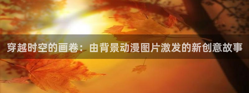 格莱普尼尔风车动漫：穿越时空的画卷：由背景动漫图片激发的新创意故事