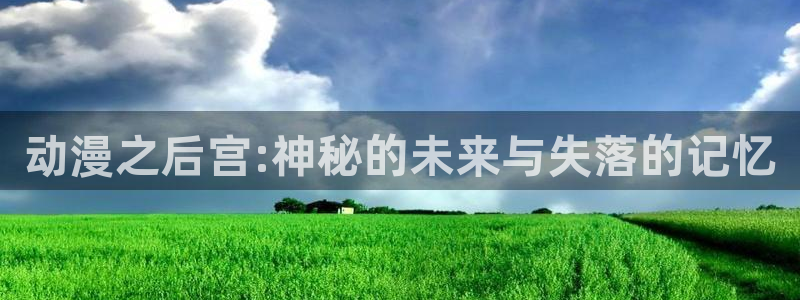 鬼父风车动漫：动漫之后宫:神秘的未来与失落的记忆