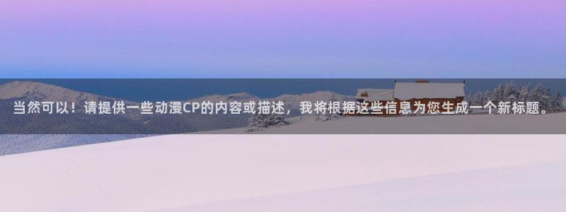风车动漫_(p)专注动漫的门户官方网站：当然可以！请提供一些动漫CP的内容或描述，我将根据这些信息为您生成一个新标题。