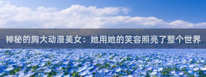 在哪下载风车动漫：神秘的胸大动漫美女：她用她的笑容照亮了整个世界