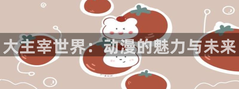 风车动漫imomoe专注动漫的门户：大主宰世界：动漫的魅力与未来