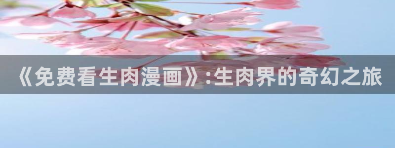 空之境界在线观看风车动漫：《免费看生肉漫画》:生肉界的奇幻之旅