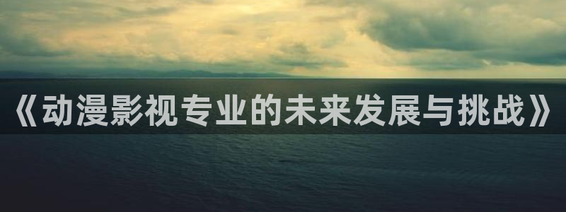 风车动漫p鬼灭之刃：《动漫影视专业的未来发展与挑战》