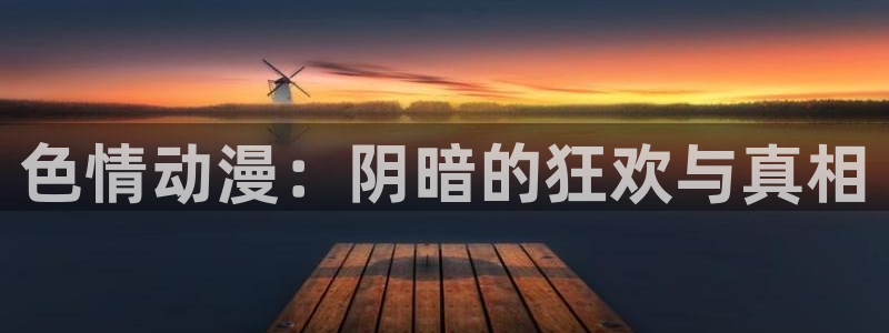 风车动漫(p)-专注动漫的门户官方网站：色情动漫：阴暗的狂欢与真相