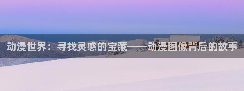 风车动漫在线免费入口：动漫世界：寻找灵感的宝藏——动漫图像背后的故事
