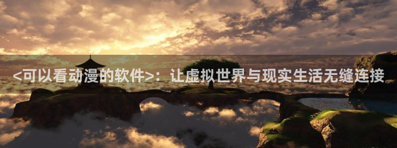 风车动漫在线观看免费看：<可以看动漫的软件>：让虚拟世界与现实生活无缝连接
